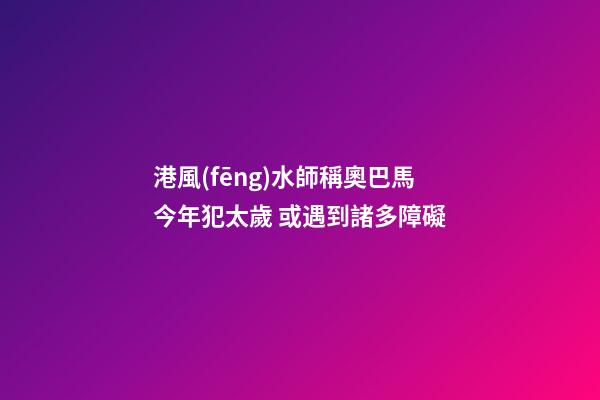 港風(fēng)水師稱奧巴馬今年犯太歲 或遇到諸多障礙